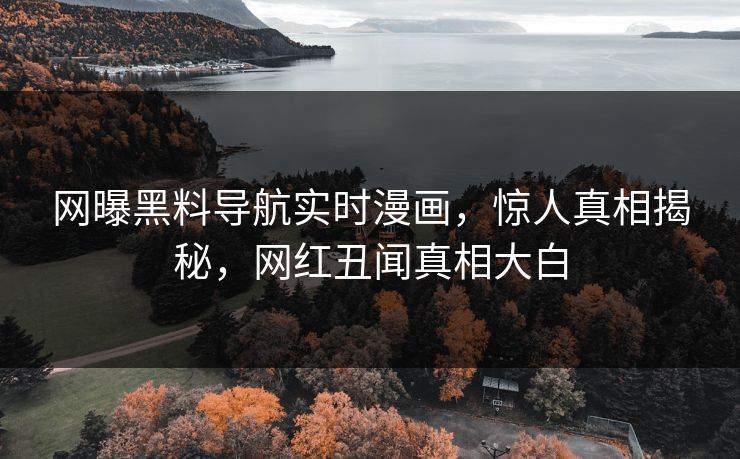 网曝黑料导航实时漫画，惊人真相揭秘，网红丑闻真相大白