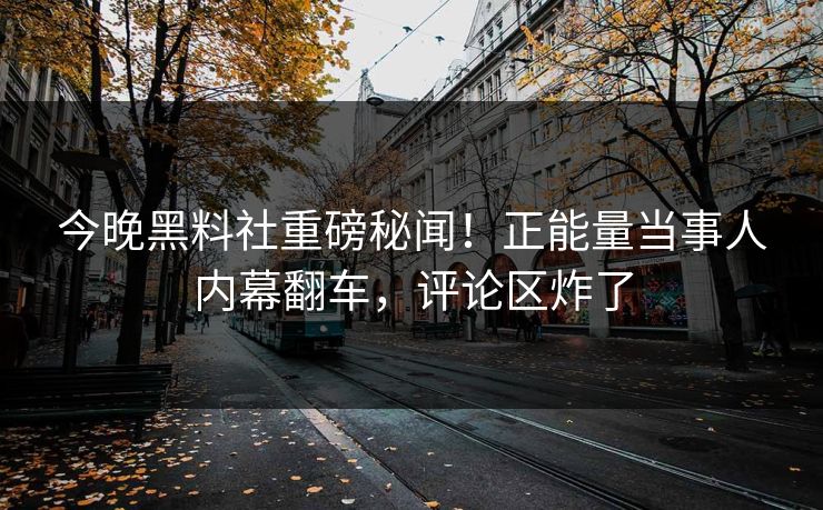 今晚黑料社重磅秘闻！正能量当事人内幕翻车，评论区炸了
