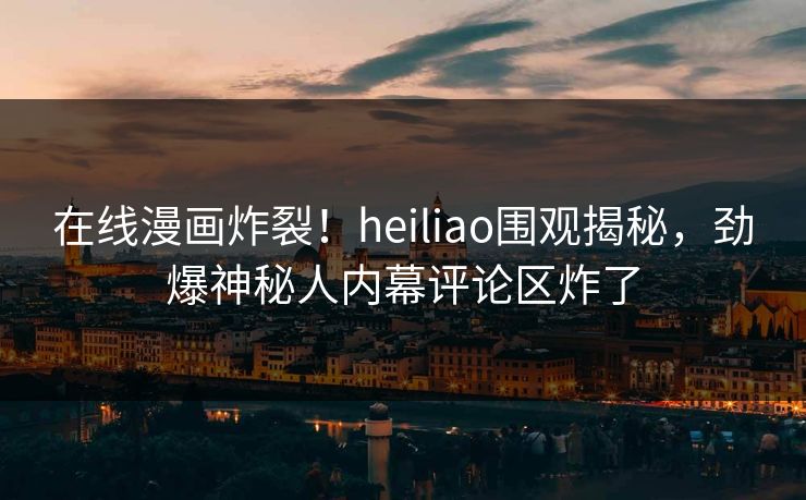 在线漫画炸裂！heiliao围观揭秘，劲爆神秘人内幕评论区炸了
