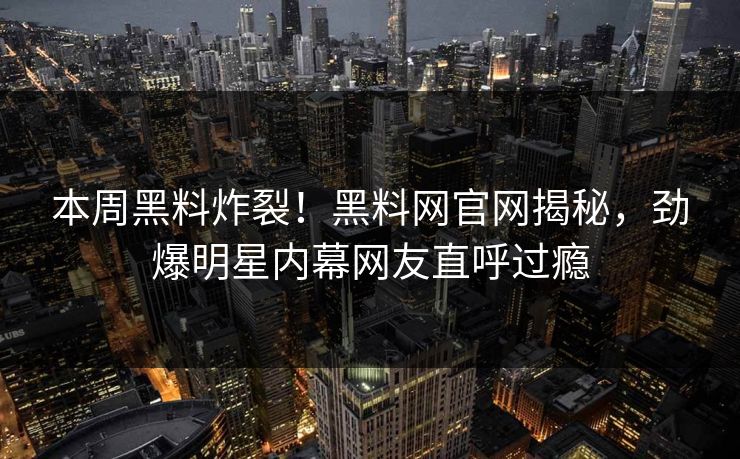 本周黑料炸裂！黑料网官网揭秘，劲爆明星内幕网友直呼过瘾