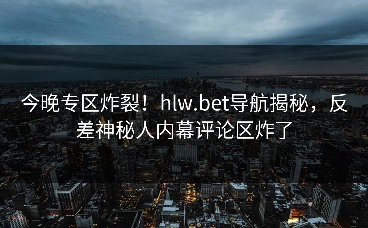 今晚专区炸裂！hlw.bet导航揭秘，反差神秘人内幕评论区炸了