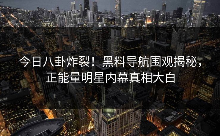 今日八卦炸裂！黑料导航围观揭秘，正能量明星内幕真相大白