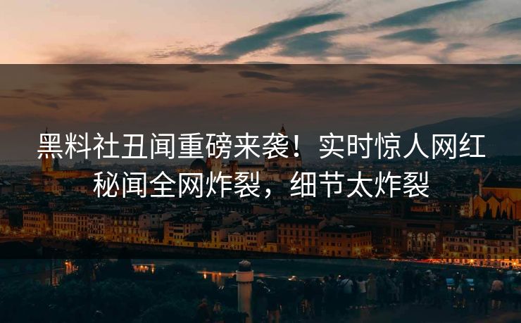 黑料社丑闻重磅来袭！实时惊人网红秘闻全网炸裂，细节太炸裂
