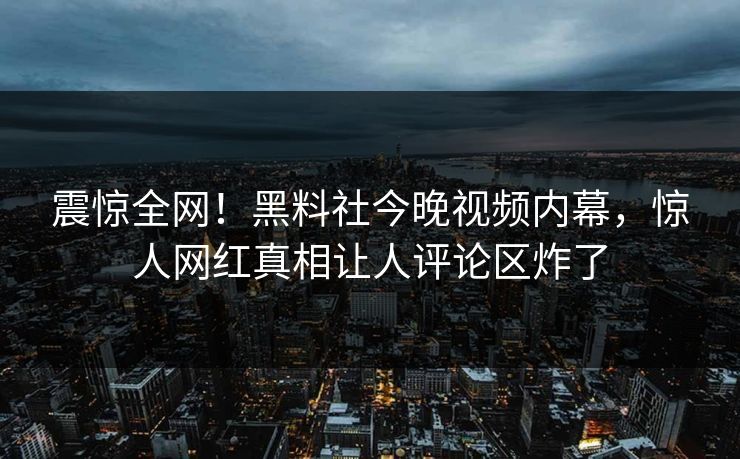 震惊全网！黑料社今晚视频内幕，惊人网红真相让人评论区炸了