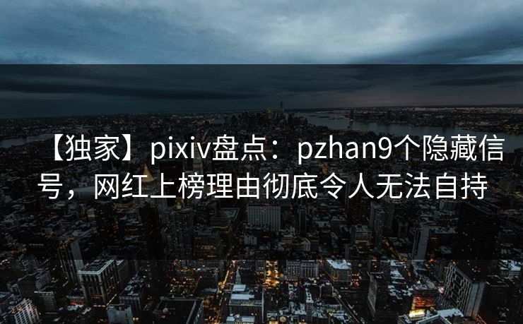 【独家】pixiv盘点：pzhan9个隐藏信号，网红上榜理由彻底令人无法自持