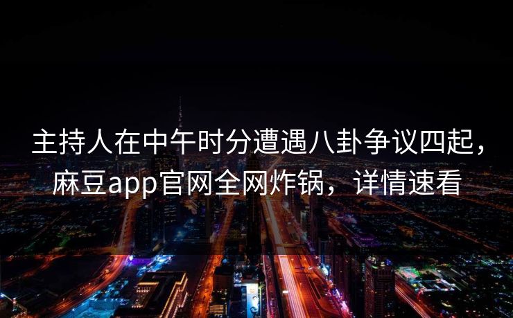 主持人在中午时分遭遇八卦争议四起，麻豆app官网全网炸锅，详情速看