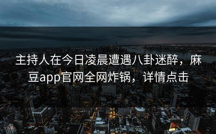 主持人在今日凌晨遭遇八卦迷醉，麻豆app官网全网炸锅，详情点击