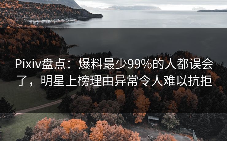 Pixiv盘点：爆料最少99%的人都误会了，明星上榜理由异常令人难以抗拒