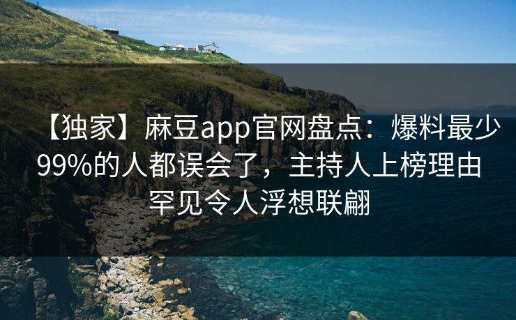 【独家】麻豆app官网盘点：爆料最少99%的人都误会了，主持人上榜理由罕见令人浮想联翩
