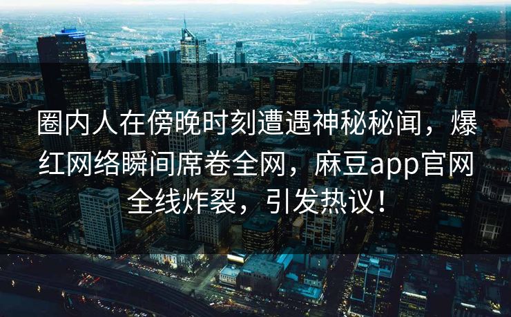 圈内人在傍晚时刻遭遇神秘秘闻，爆红网络瞬间席卷全网，麻豆app官网全线炸裂，引发热议！