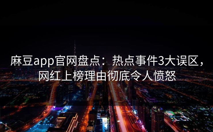 麻豆app官网盘点：热点事件3大误区，网红上榜理由彻底令人愤怒