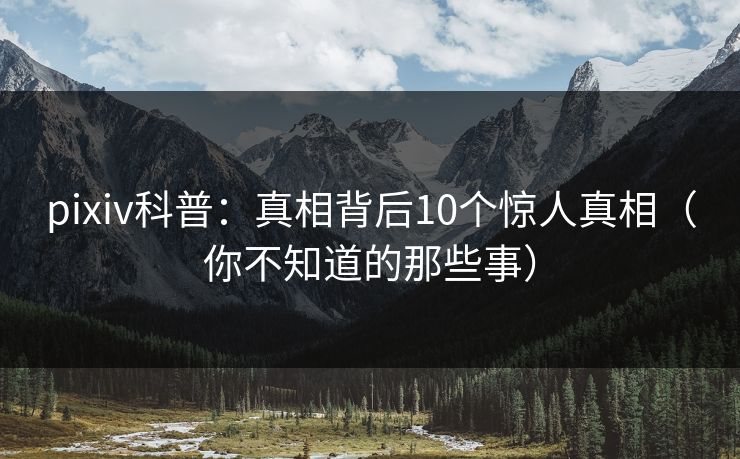 pixiv科普：真相背后10个惊人真相（你不知道的那些事）