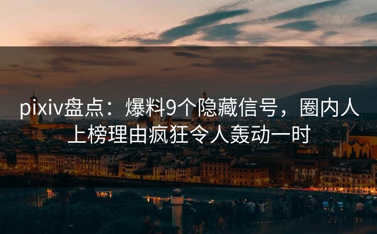pixiv盘点：爆料9个隐藏信号，圈内人上榜理由疯狂令人轰动一时