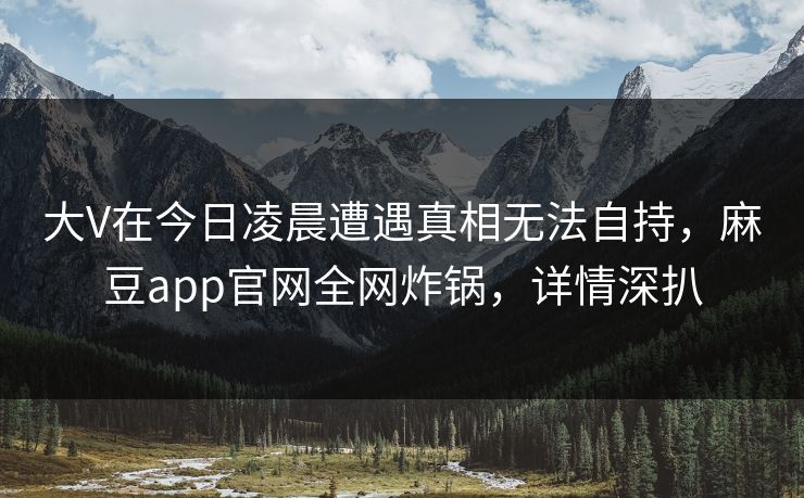 大V在今日凌晨遭遇真相无法自持，麻豆app官网全网炸锅，详情深扒