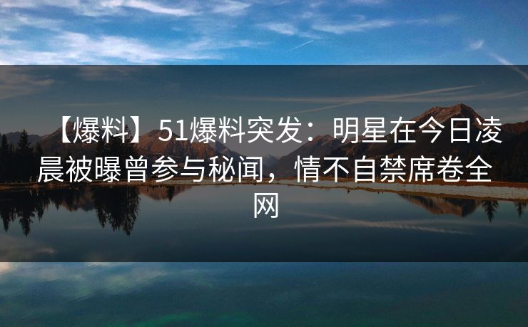 【爆料】51爆料突发：明星在今日凌晨被曝曾参与秘闻，情不自禁席卷全网