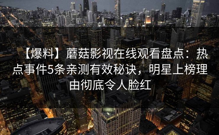 【爆料】蘑菇影视在线观看盘点：热点事件5条亲测有效秘诀，明星上榜理由彻底令人脸红