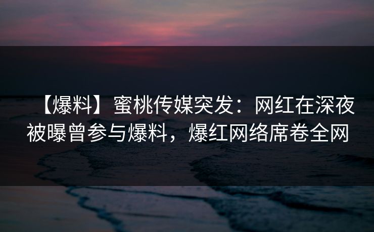 【爆料】蜜桃传媒突发：网红在深夜被曝曾参与爆料，爆红网络席卷全网