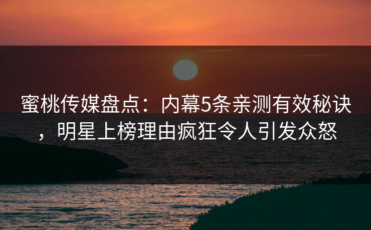 蜜桃传媒盘点：内幕5条亲测有效秘诀，明星上榜理由疯狂令人引发众怒