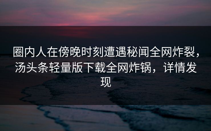 圈内人在傍晚时刻遭遇秘闻全网炸裂，汤头条轻量版下载全网炸锅，详情发现