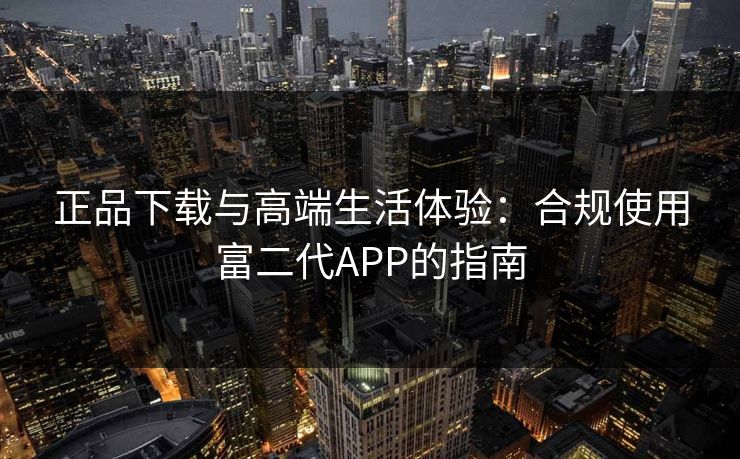 正品下载与高端生活体验：合规使用富二代APP的指南
