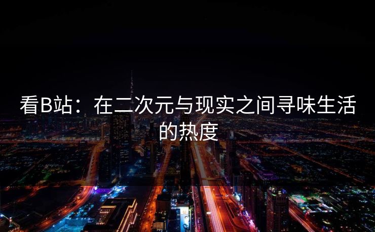 看B站：在二次元与现实之间寻味生活的热度