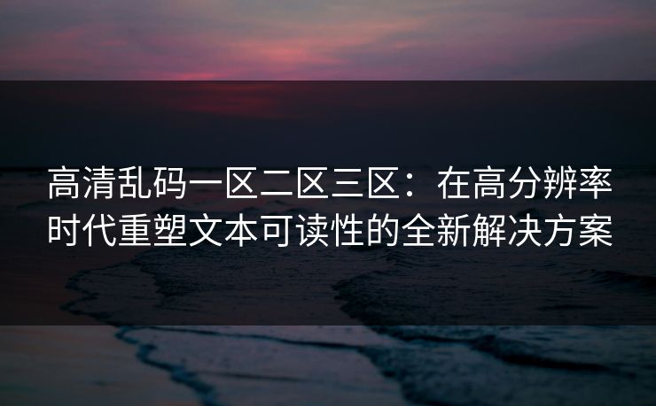 高清乱码一区二区三区：在高分辨率时代重塑文本可读性的全新解决方案