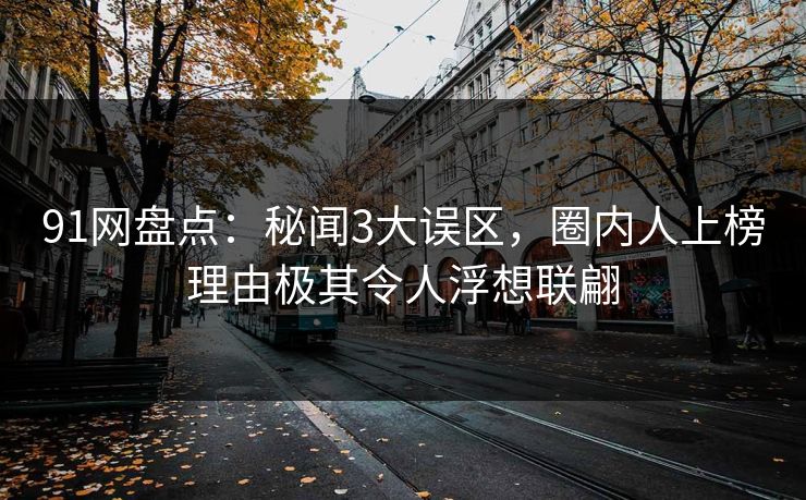 91网盘点：秘闻3大误区，圈内人上榜理由极其令人浮想联翩