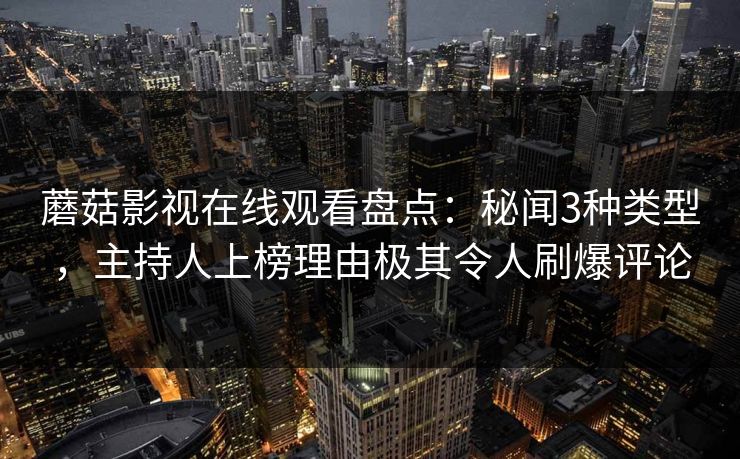 蘑菇影视在线观看盘点：秘闻3种类型，主持人上榜理由极其令人刷爆评论