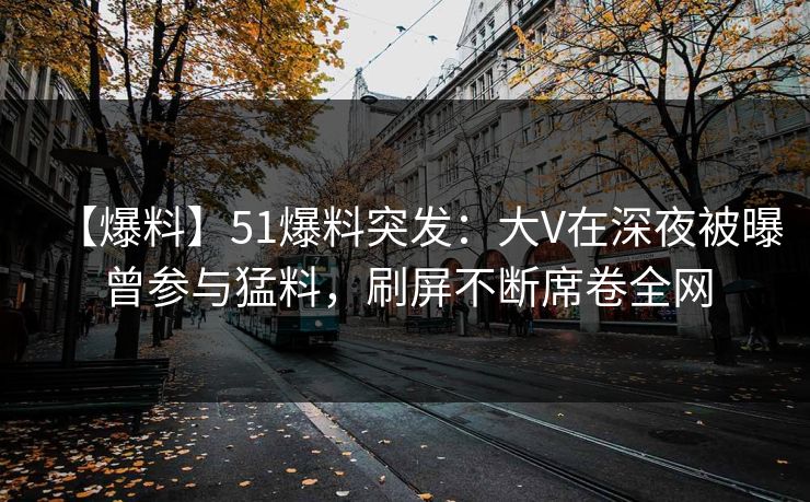 【爆料】51爆料突发：大V在深夜被曝曾参与猛料，刷屏不断席卷全网