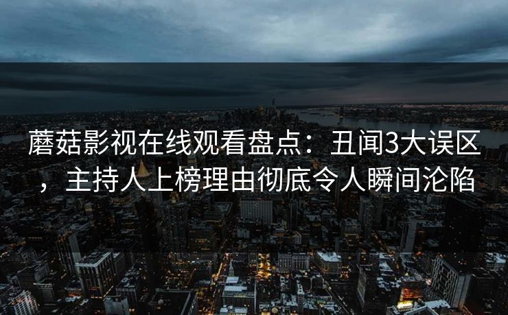 蘑菇影视在线观看盘点：丑闻3大误区，主持人上榜理由彻底令人瞬间沦陷