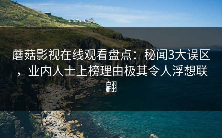 蘑菇影视在线观看盘点：秘闻3大误区，业内人士上榜理由极其令人浮想联翩