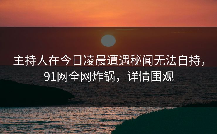 主持人在今日凌晨遭遇秘闻无法自持，91网全网炸锅，详情围观