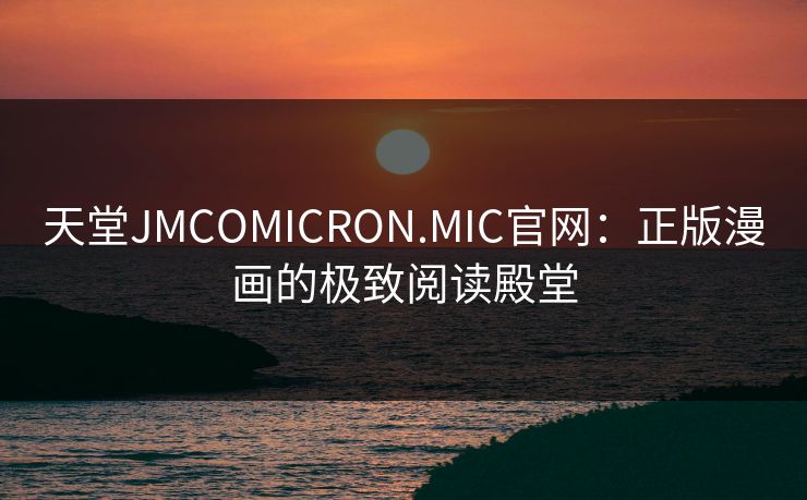 天堂JMCOMICRON.MIC官网：正版漫画的极致阅读殿堂