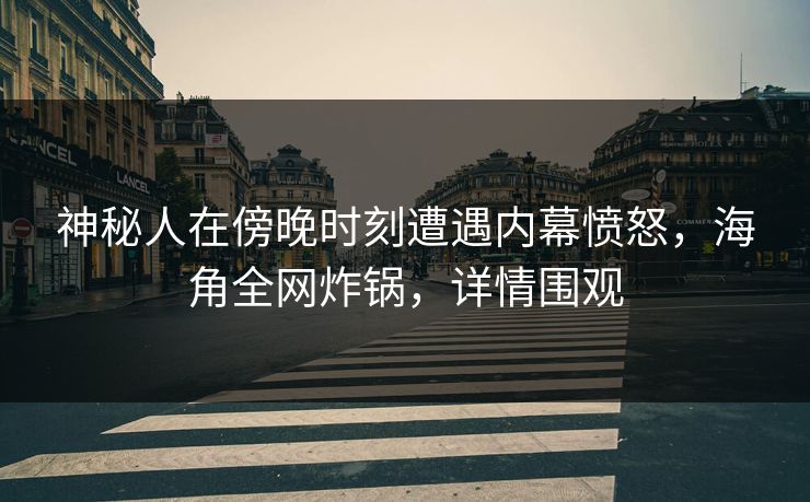 神秘人在傍晚时刻遭遇内幕愤怒，海角全网炸锅，详情围观