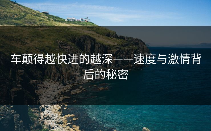 车颠得越快进的越深——速度与激情背后的秘密