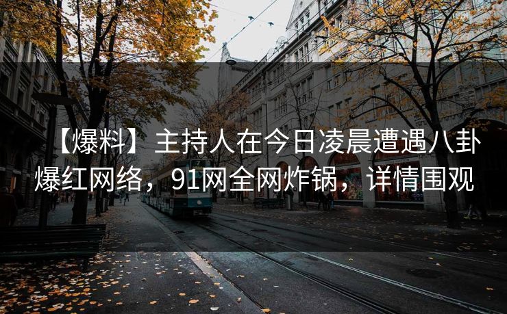 【爆料】主持人在今日凌晨遭遇八卦爆红网络，91网全网炸锅，详情围观