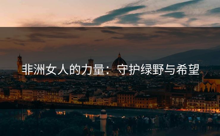 非洲女人的力量：守护绿野与希望