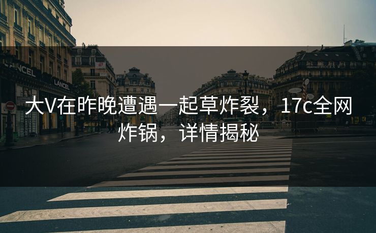 大V在昨晚遭遇一起草炸裂，17c全网炸锅，详情揭秘