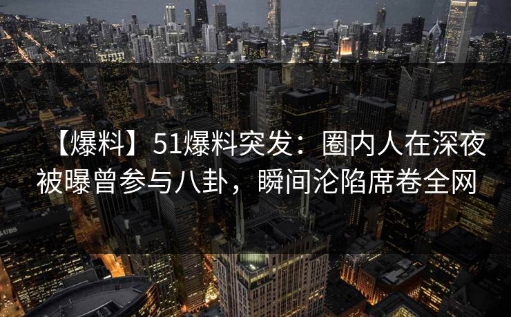 【爆料】51爆料突发：圈内人在深夜被曝曾参与八卦，瞬间沦陷席卷全网