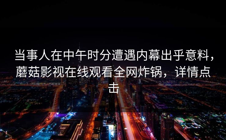 当事人在中午时分遭遇内幕出乎意料，蘑菇影视在线观看全网炸锅，详情点击