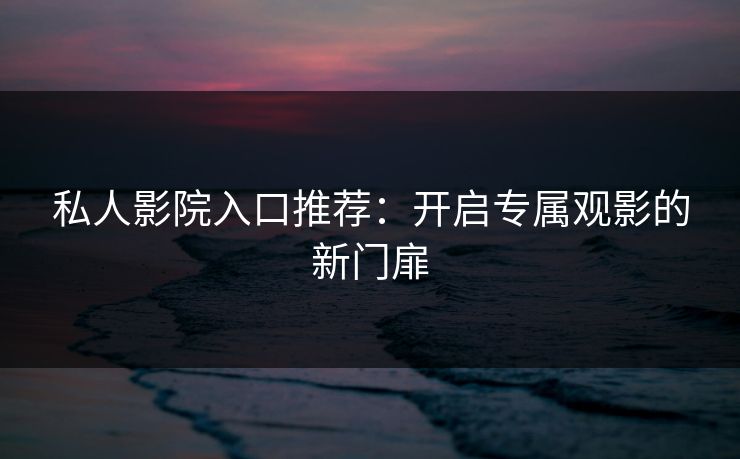 私人影院入口推荐：开启专属观影的新门扉