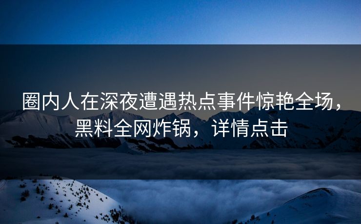 圈内人在深夜遭遇热点事件惊艳全场，黑料全网炸锅，详情点击