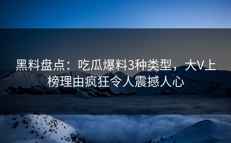 黑料盘点：吃瓜爆料3种类型，大V上榜理由疯狂令人震撼人心