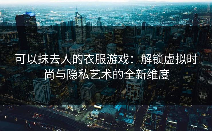 可以抹去人的衣服游戏：解锁虚拟时尚与隐私艺术的全新维度