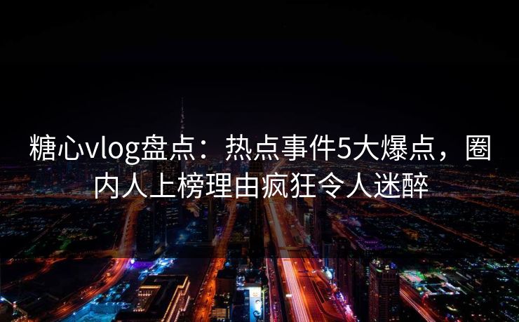 糖心vlog盘点：热点事件5大爆点，圈内人上榜理由疯狂令人迷醉