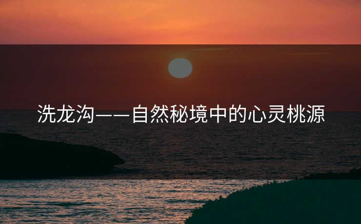 洗龙沟——自然秘境中的心灵桃源