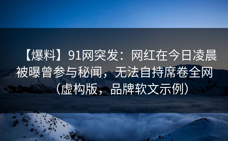 【爆料】91网突发：网红在今日凌晨被曝曾参与秘闻，无法自持席卷全网（虚构版，品牌软文示例）