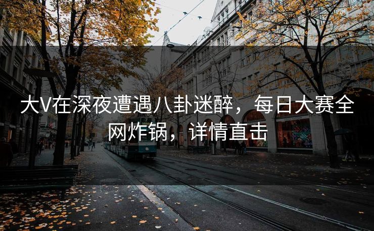 大V在深夜遭遇八卦迷醉，每日大赛全网炸锅，详情直击