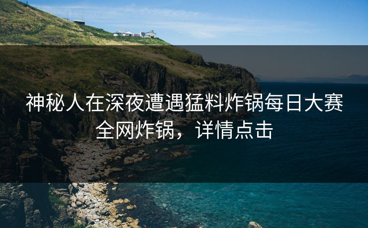 神秘人在深夜遭遇猛料炸锅每日大赛全网炸锅，详情点击
