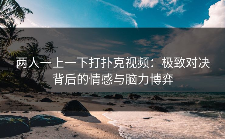 两人一上一下打扑克视频：极致对决背后的情感与脑力博弈